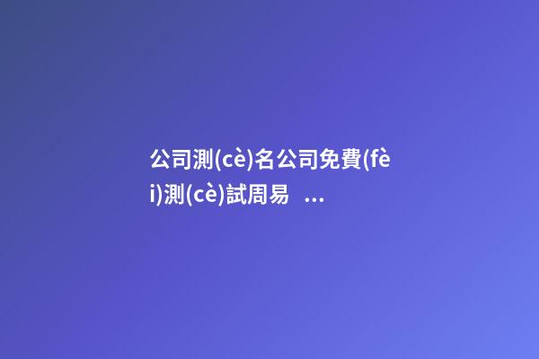 公司測(cè)名公司免費(fèi)測(cè)試周易，周易公司取名測(cè)吉利 周易取名測(cè)名打分，周易起名打分